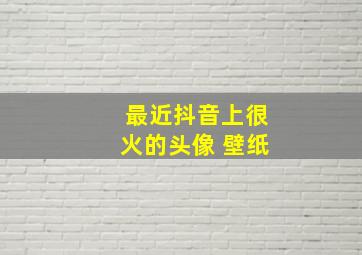 最近抖音上很火的头像 壁纸